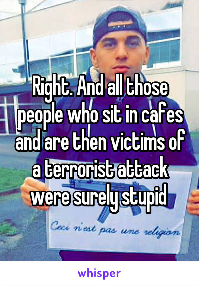 Right. And all those people who sit in cafes and are then victims of a terrorist attack were surely stupid 