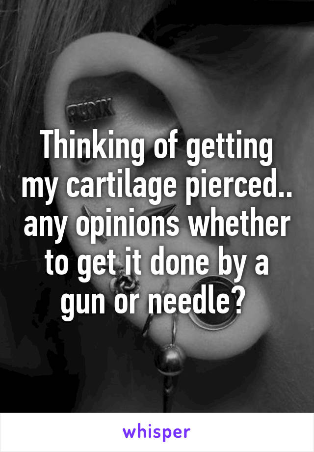 Thinking of getting my cartilage pierced.. any opinions whether to get it done by a gun or needle? 