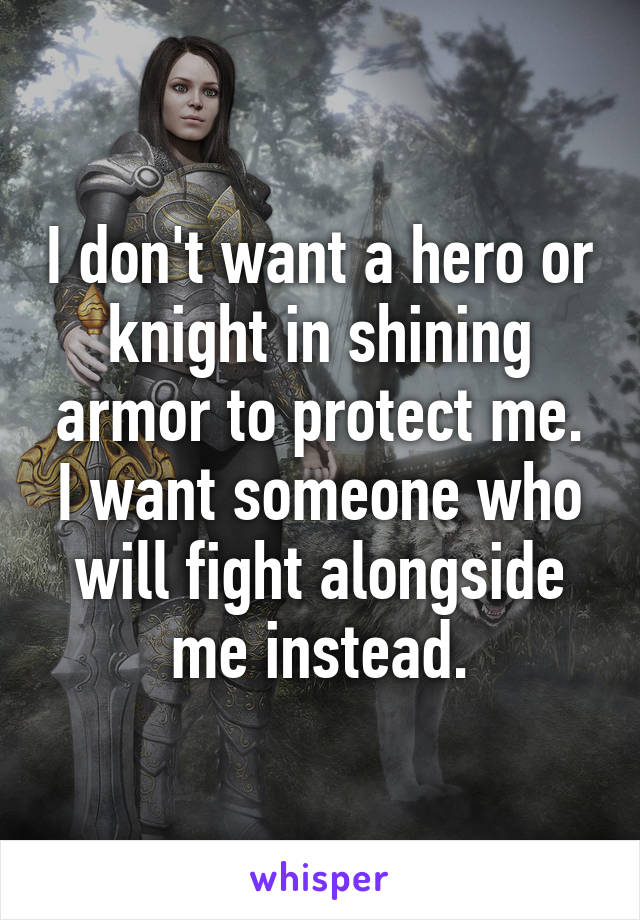 I don't want a hero or knight in shining armor to protect me. I want someone who will fight alongside me instead.