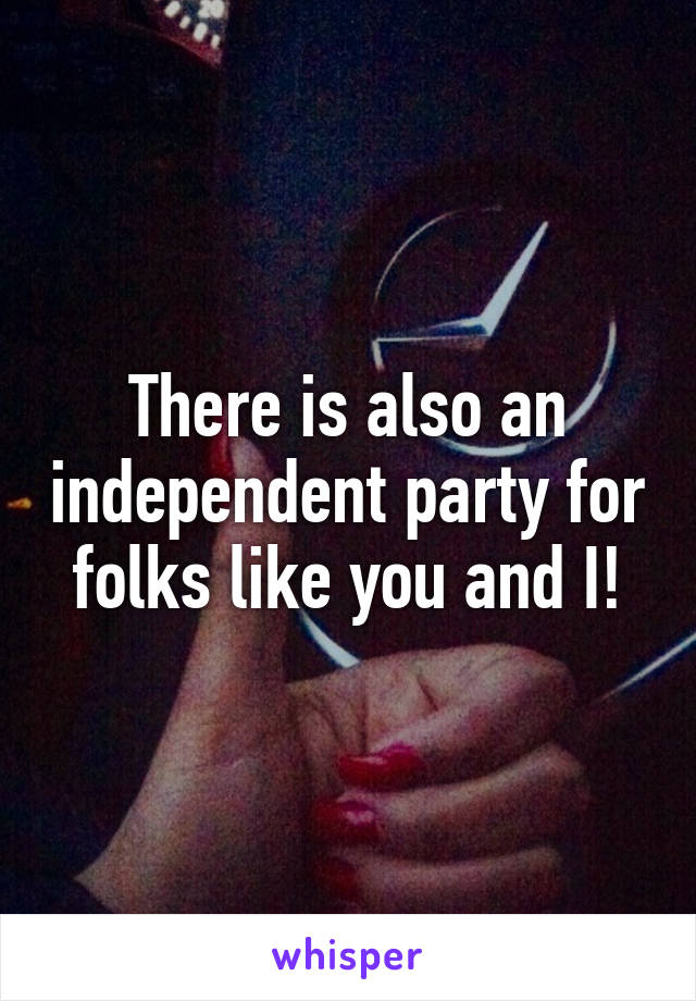 There is also an independent party for folks like you and I!