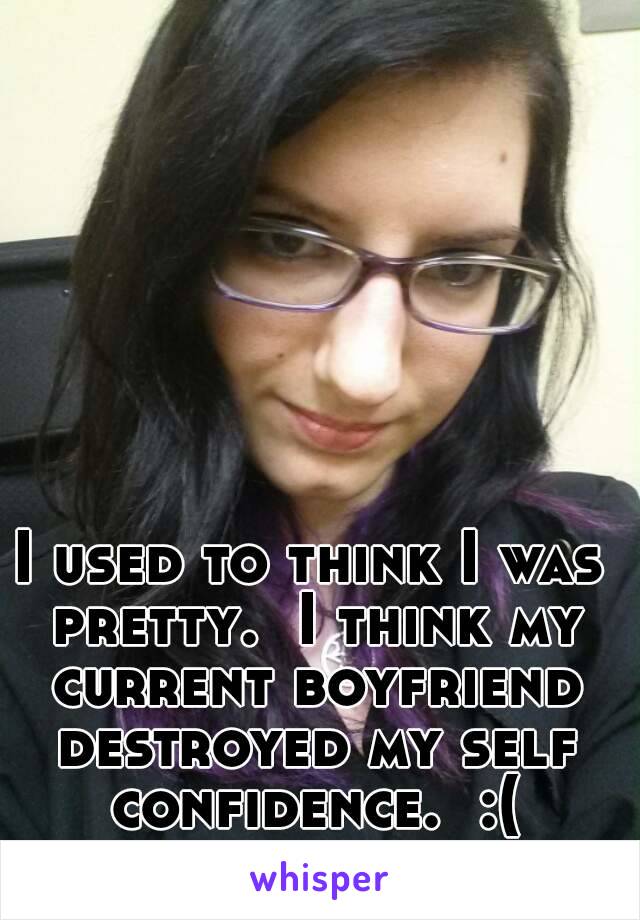 I used to think I was pretty.  I think my current boyfriend destroyed my self confidence.  :( 