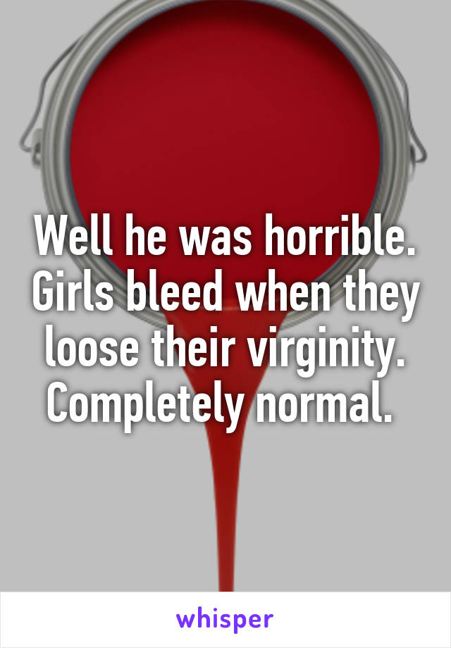 Well he was horrible. Girls bleed when they loose their virginity. Completely normal. 