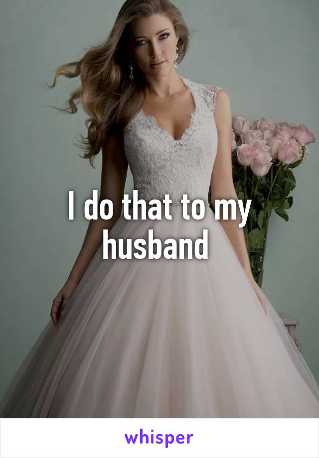 I do that to my husband 