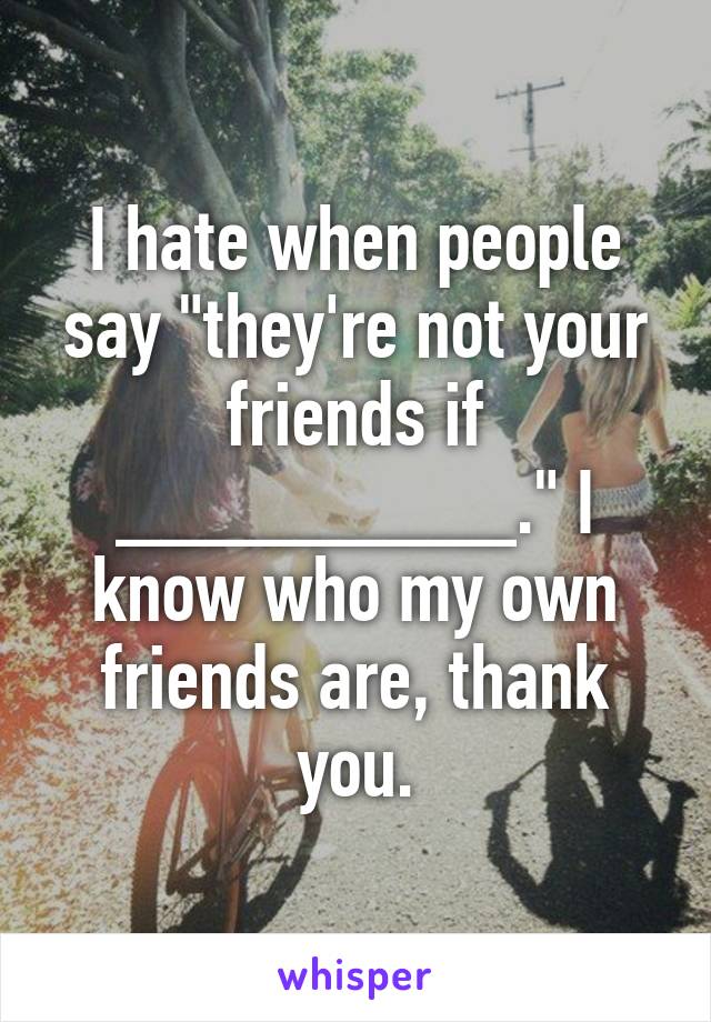 I hate when people say "they're not your friends if _________." I know who my own friends are, thank you.