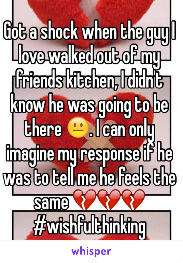 Got a shock when the guy I love walked out of my friends kitchen, I didn't know he was going to be there 😐. I can only imagine my response if he was to tell me he feels the same 💔💔💔 #wishfulthinking 