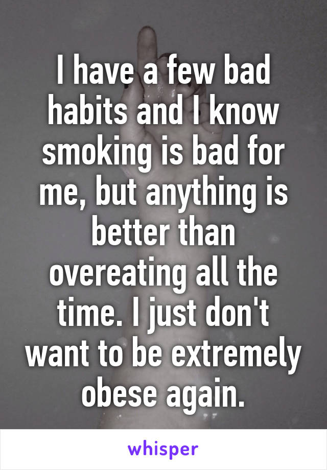 I have a few bad habits and I know smoking is bad for me, but anything is better than overeating all the time. I just don't want to be extremely obese again.