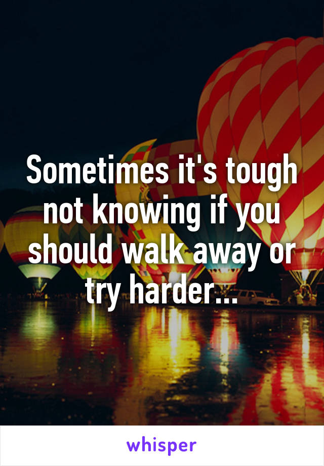 Sometimes it's tough not knowing if you should walk away or try harder...