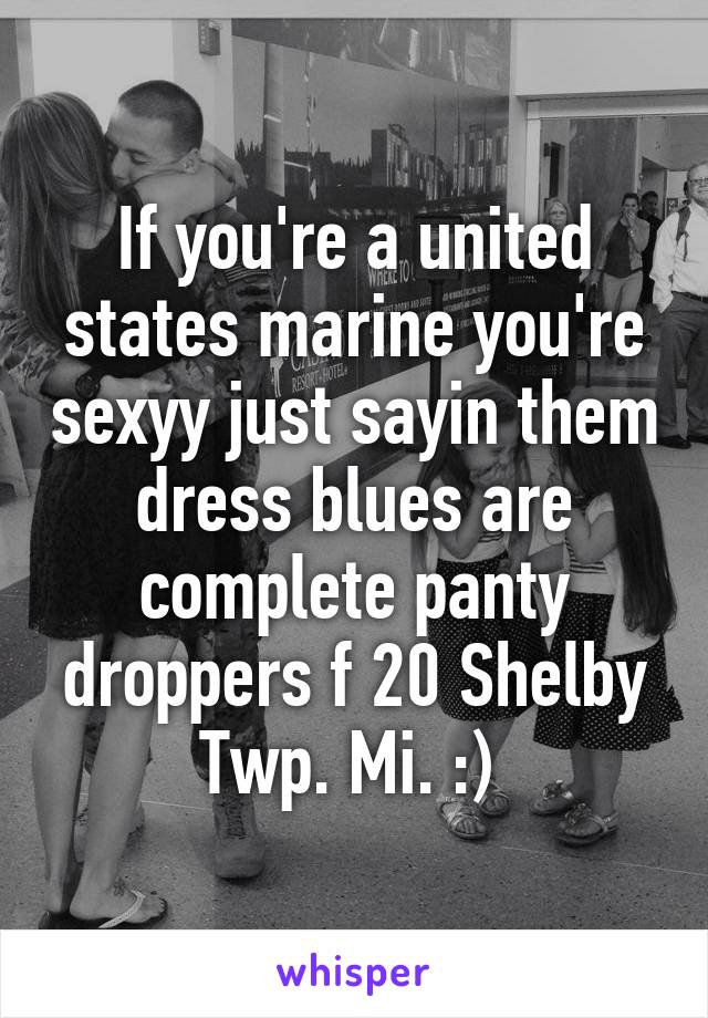 If you're a united states marine you're sexyy just sayin them dress blues are complete panty droppers f 20 Shelby Twp. Mi. :) 