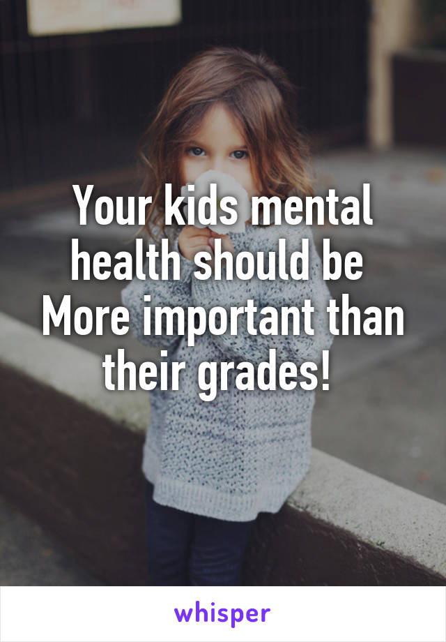 Your kids mental health should be 
More important than their grades! 
