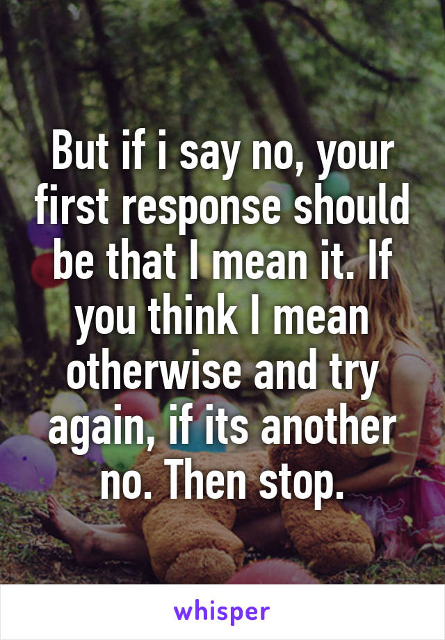 But if i say no, your first response should be that I mean it. If you think I mean otherwise and try again, if its another no. Then stop.