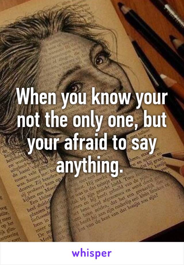 When you know your not the only one, but your afraid to say anything. 