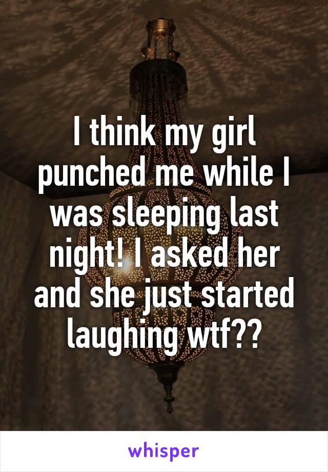 I think my girl punched me while I was sleeping last night! I asked her and she just started laughing wtf??