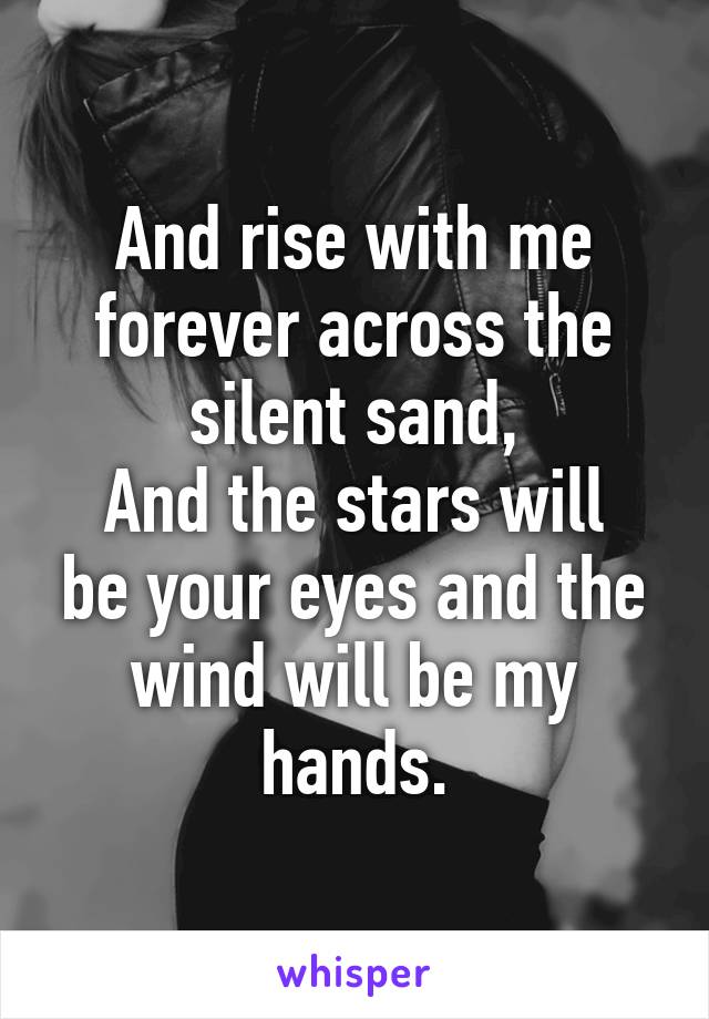 And rise with me forever across the silent sand,
And the stars will be your eyes and the wind will be my hands.