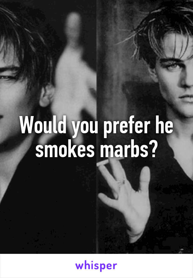 Would you prefer he smokes marbs?