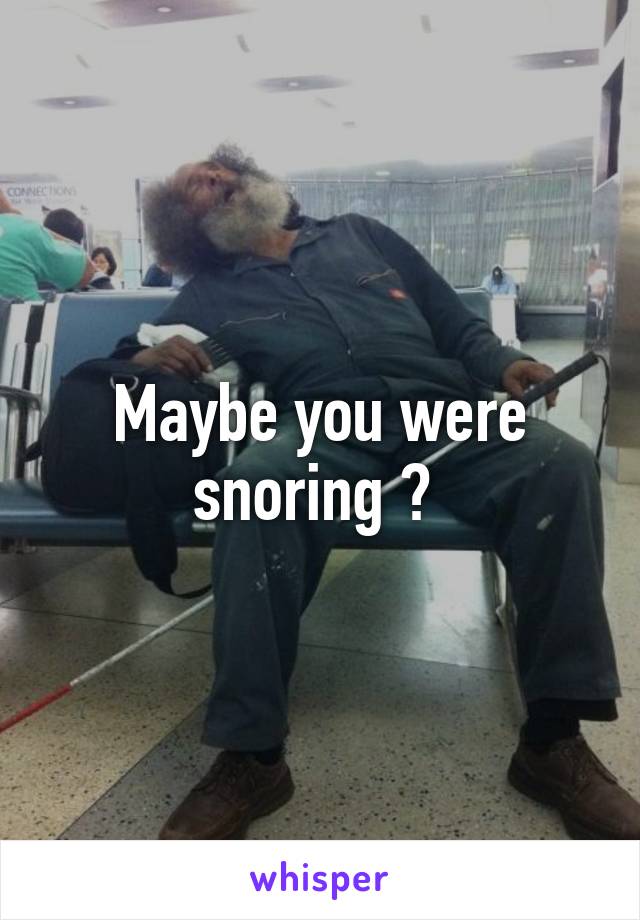 Maybe you were snoring ? 