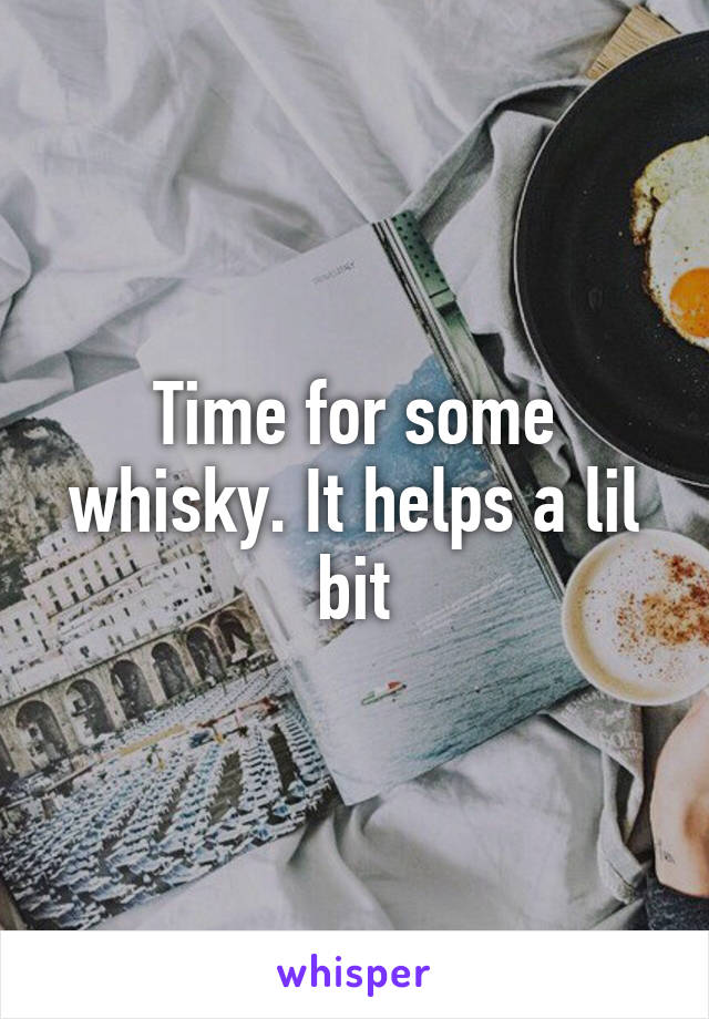 Time for some whisky. It helps a lil bit