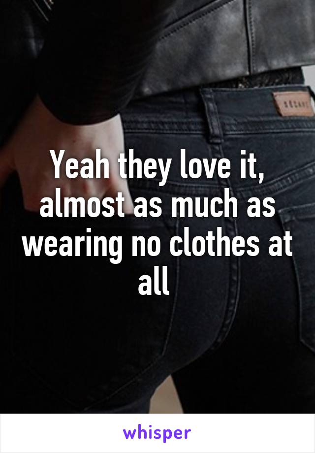 Yeah they love it, almost as much as wearing no clothes at all 