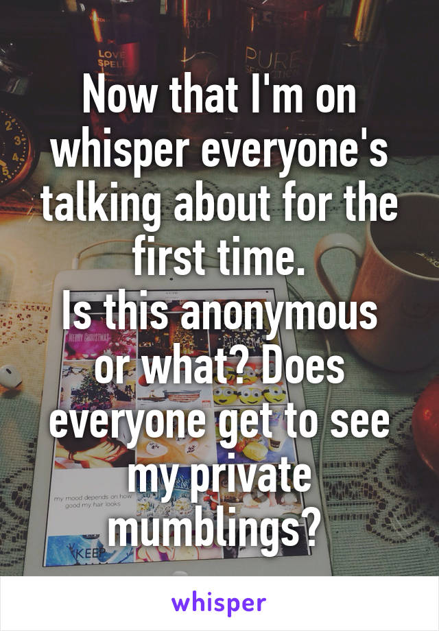 Now that I'm on whisper everyone's talking about for the first time.
Is this anonymous or what? Does everyone get to see my private mumblings? 