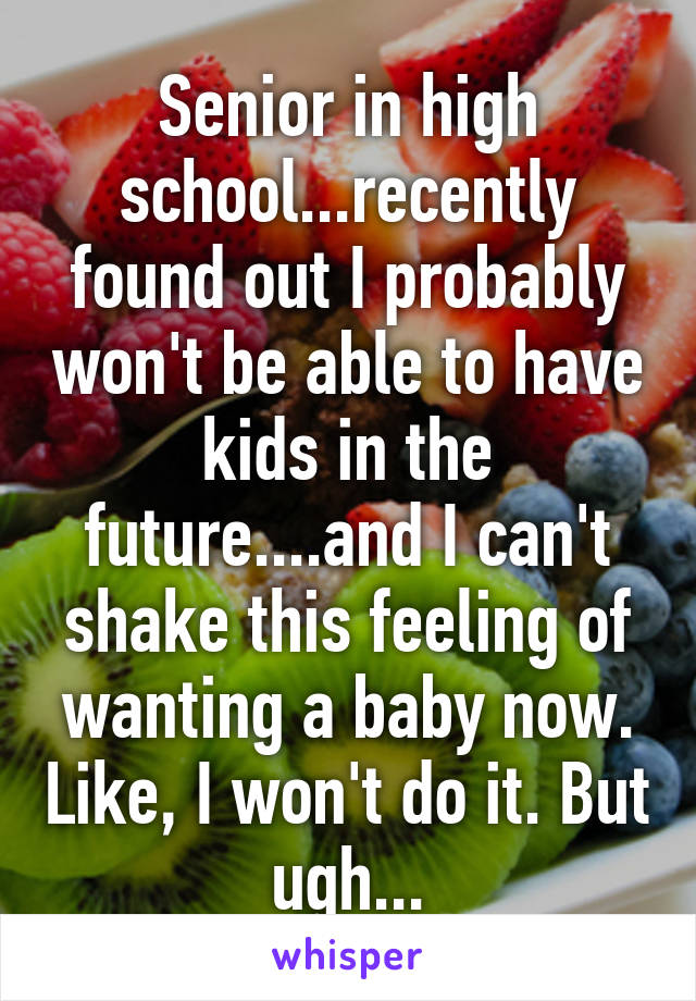 Senior in high school...recently found out I probably won't be able to have kids in the future....and I can't shake this feeling of wanting a baby now. Like, I won't do it. But ugh...