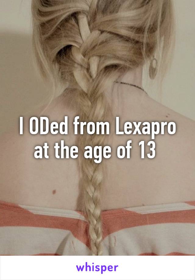 I ODed from Lexapro at the age of 13 