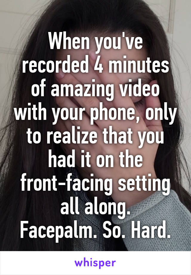 When you've recorded 4 minutes of amazing video with your phone, only to realize that you had it on the front-facing setting all along.
Facepalm. So. Hard.