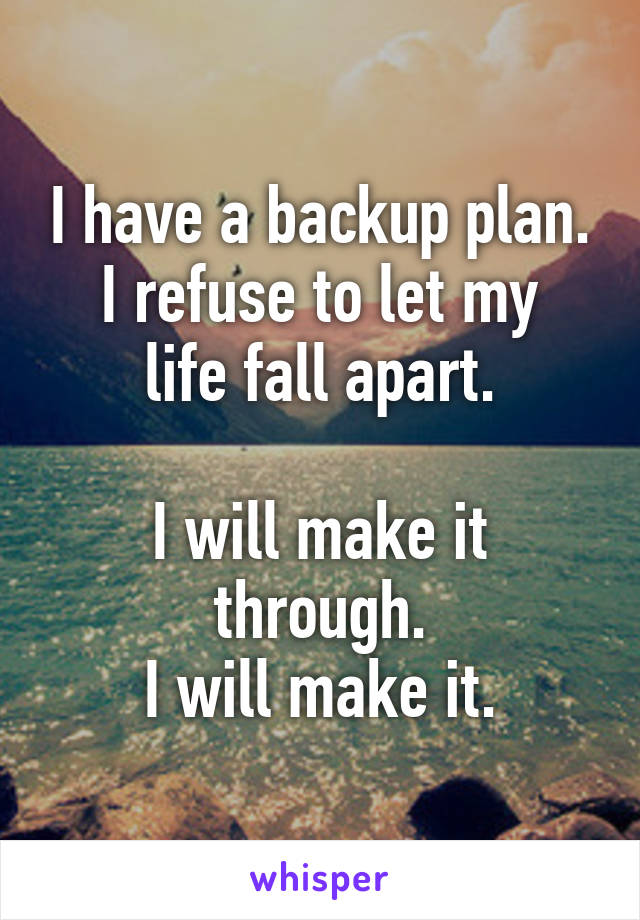 I have a backup plan.
I refuse to let my life fall apart.

I will make it through.
I will make it.