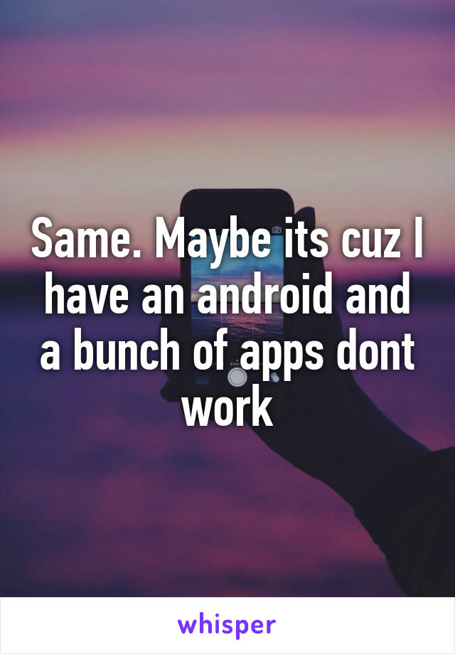 Same. Maybe its cuz I have an android and a bunch of apps dont work