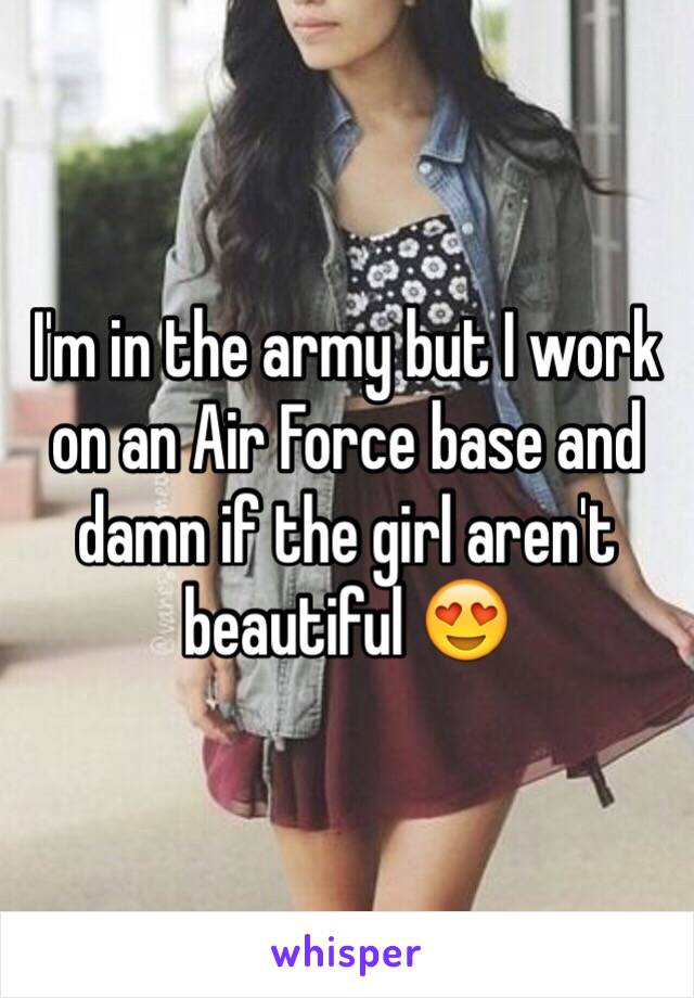 I'm in the army but I work on an Air Force base and damn if the girl aren't beautiful 😍