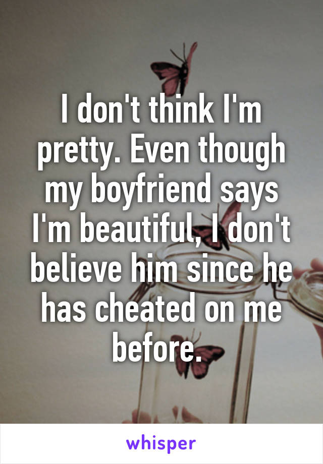 I don't think I'm pretty. Even though my boyfriend says I'm beautiful, I don't believe him since he has cheated on me before. 