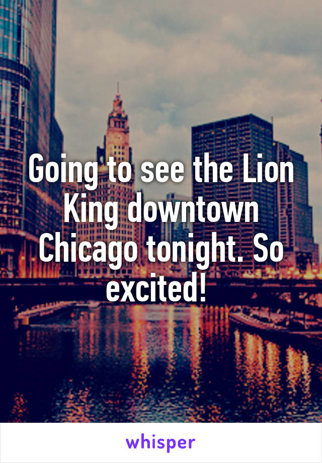 Going to see the Lion King downtown Chicago tonight. So excited! 