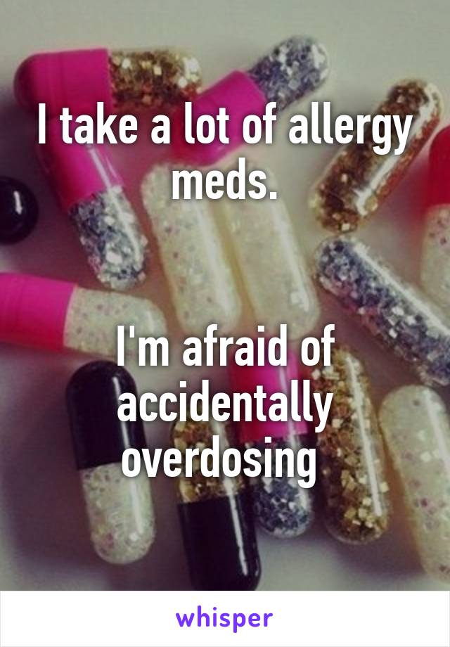 I take a lot of allergy meds.


I'm afraid of accidentally overdosing 
