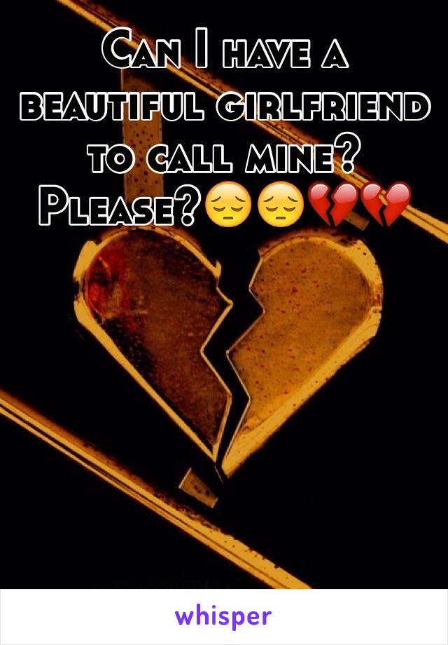 Can I have a beautiful girlfriend to call mine? Please?😔😔💔💔