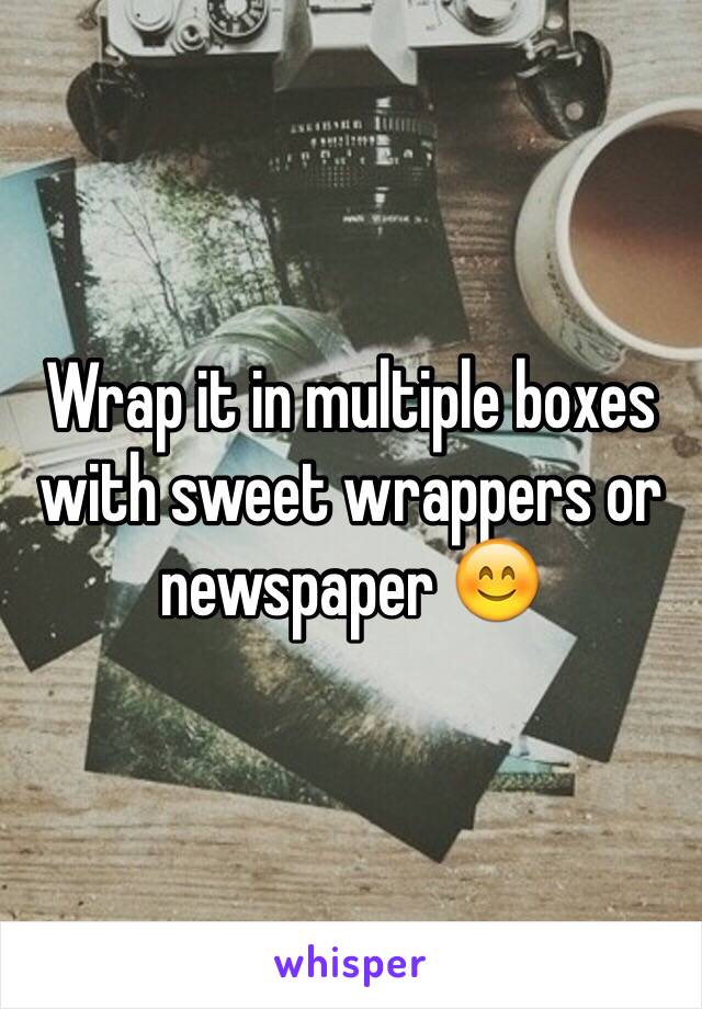 Wrap it in multiple boxes with sweet wrappers or newspaper 😊