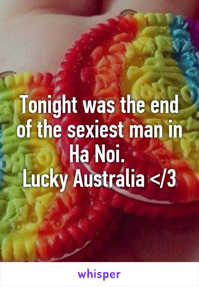 Tonight was the end of the sexiest man in Ha Noi. 
Lucky Australia </3