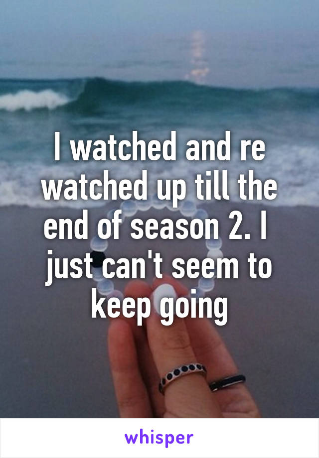 I watched and re watched up till the end of season 2. I  just can't seem to keep going