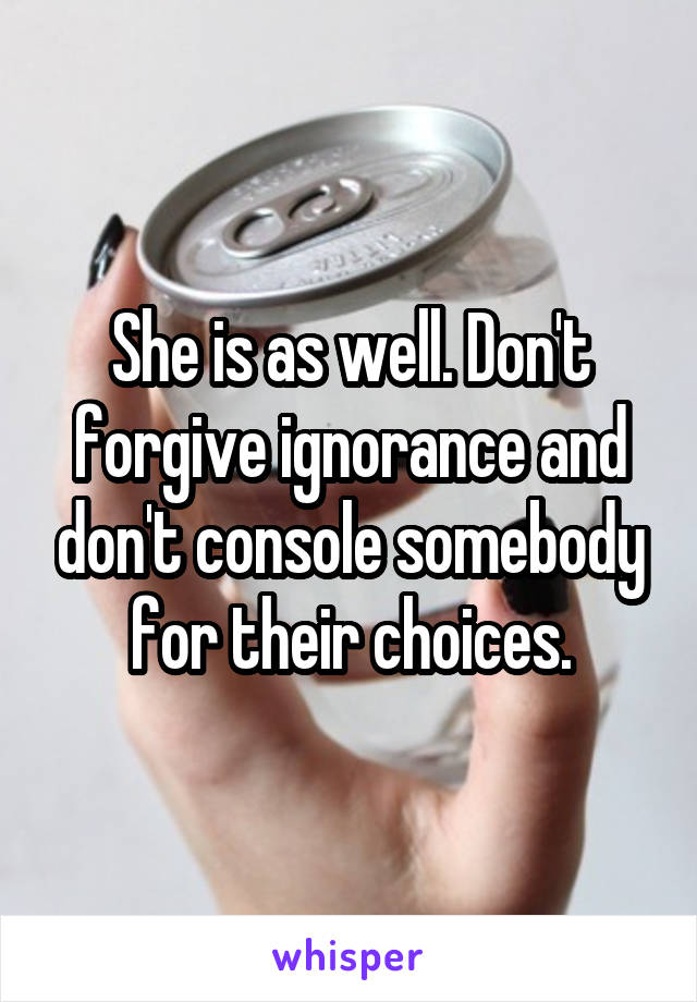She is as well. Don't forgive ignorance and don't console somebody for their choices.