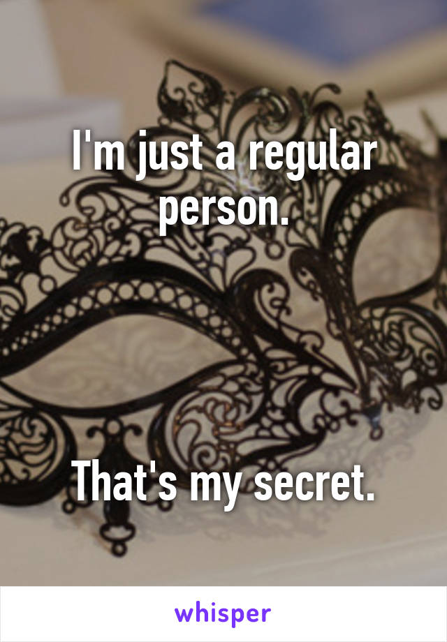 I'm just a regular person.




That's my secret.