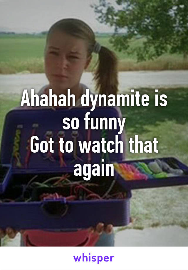 Ahahah dynamite is so funny
Got to watch that again