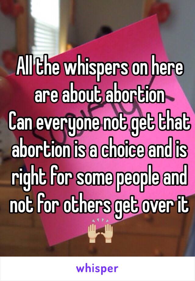 All the whispers on here are about abortion 
Can everyone not get that abortion is a choice and is right for some people and not for others get over it 🙌🏼