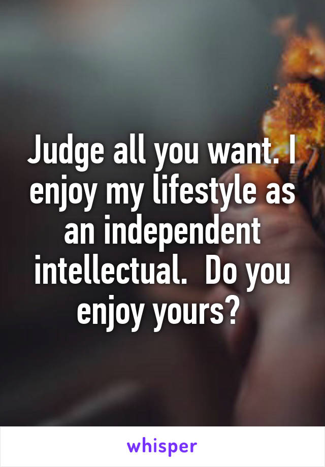 Judge all you want. I enjoy my lifestyle as an independent intellectual.  Do you enjoy yours? 