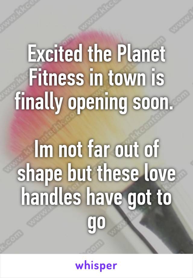 Excited the Planet Fitness in town is finally opening soon. 

Im not far out of shape but these love handles have got to go