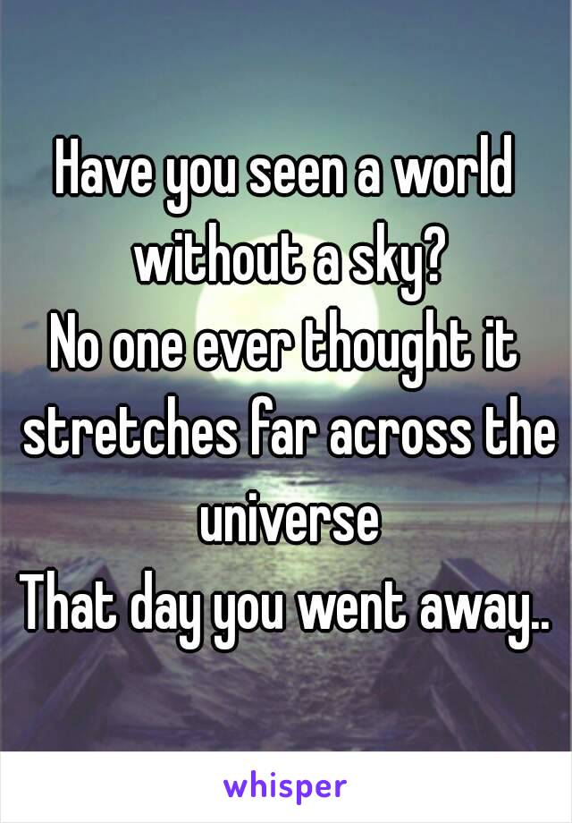 Have you seen a world without a sky?
No one ever thought it stretches far across the universe
That day you went away..