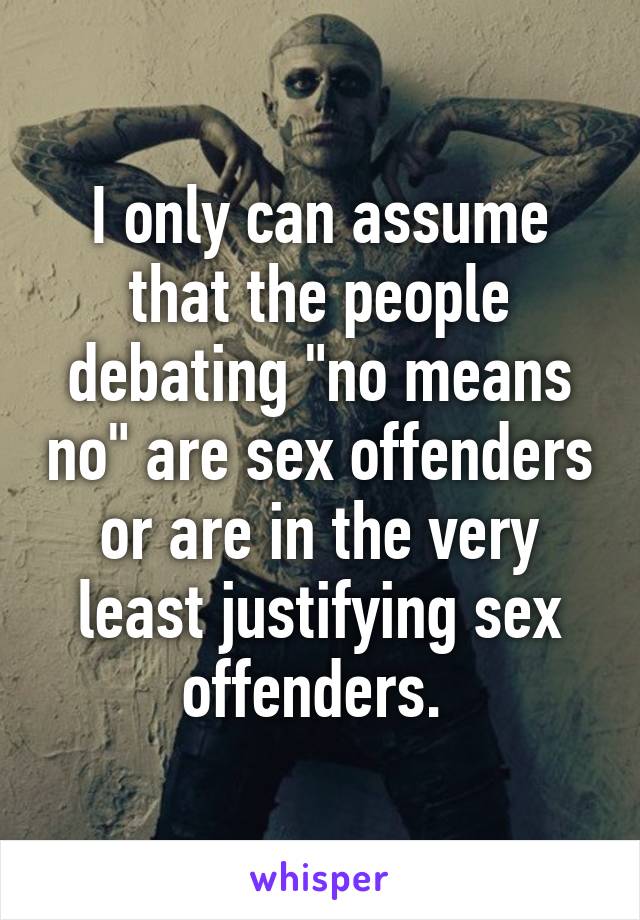 I only can assume that the people debating "no means no" are sex offenders or are in the very least justifying sex offenders. 