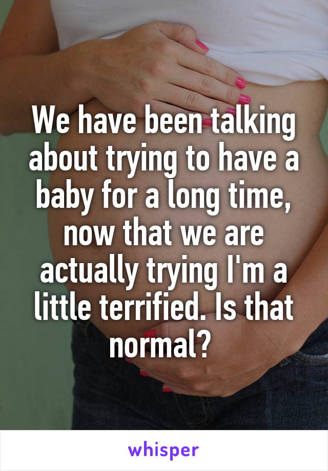 We have been talking about trying to have a baby for a long time, now that we are actually trying I'm a little terrified. Is that normal? 