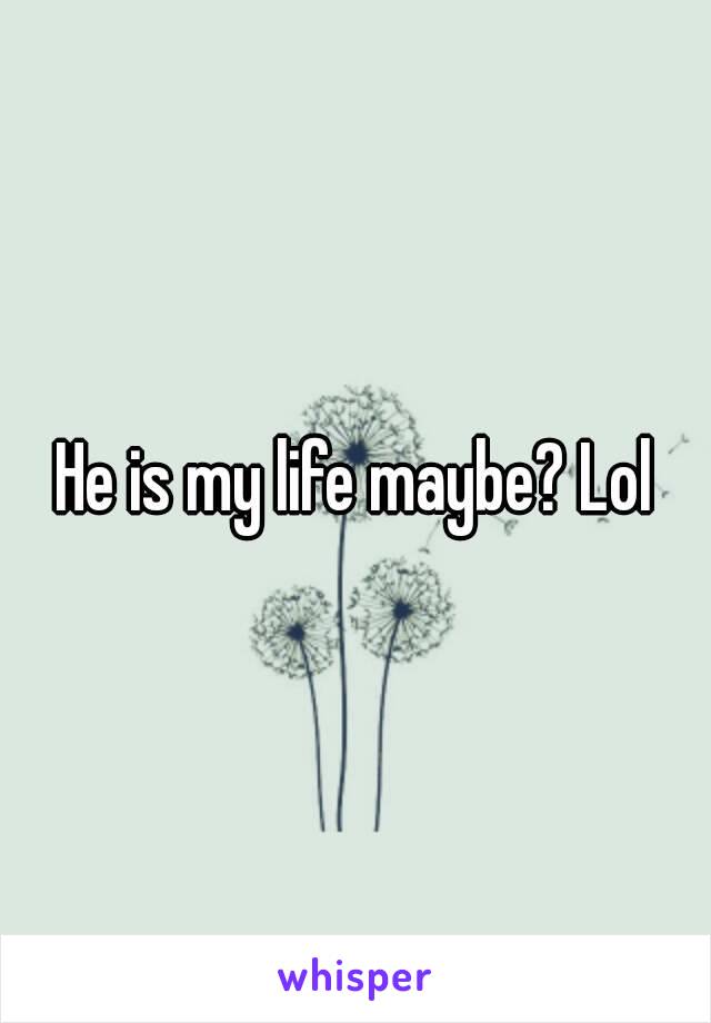 He is my life maybe? Lol