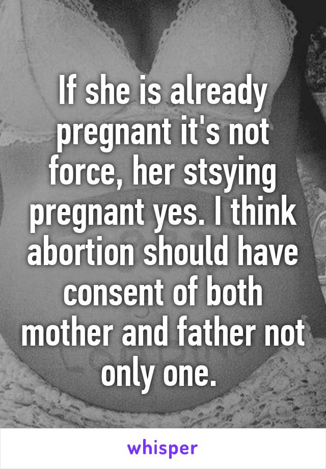 If she is already pregnant it's not force, her stsying pregnant yes. I think abortion should have consent of both mother and father not only one. 