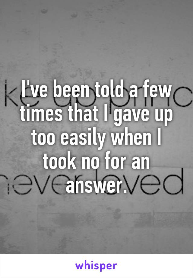 I've been told a few times that I gave up too easily when I took no for an answer.