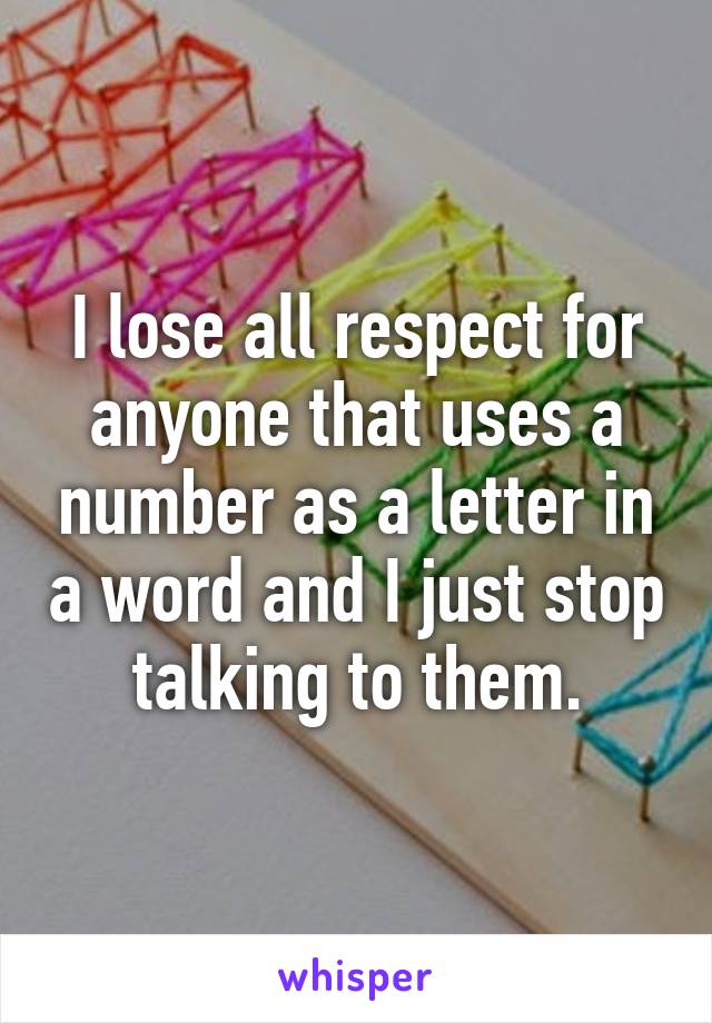 I lose all respect for anyone that uses a number as a letter in a word and I just stop talking to them.