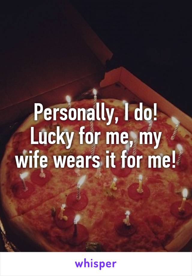 Personally, I do! Lucky for me, my wife wears it for me!