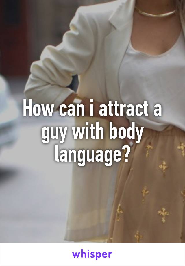 How can i attract a guy with body language?